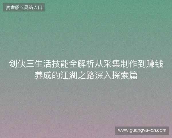 剑侠三生活技能全解析从采集制作到赚钱养成的江湖之路深入探索篇