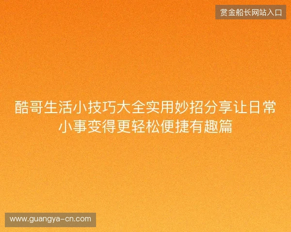 酷哥生活小技巧大全实用妙招分享让日常小事变得更轻松便捷有趣篇