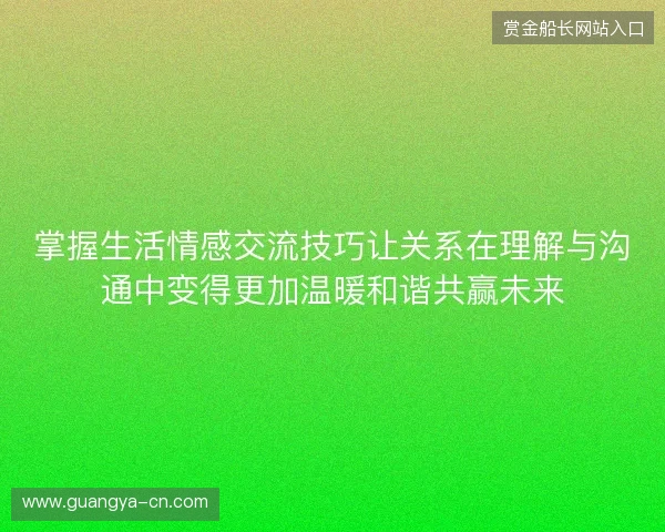掌握生活情感交流技巧让关系在理解与沟通中变得更加温暖和谐共赢未来
